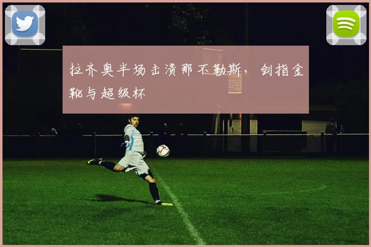 拉齐奥半场击溃那不勒斯，剑指金靴与超级杯