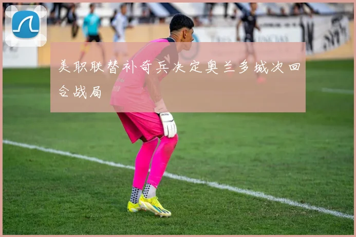 美职联替补奇兵决定奥兰多城次回合战局