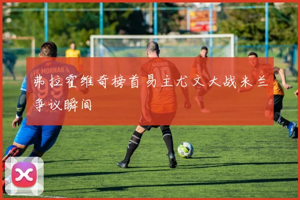 弗拉霍维奇榜首易主尤文大战米兰争议瞬间