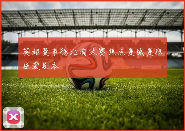英超曼市德比淘汰赛焦点曼城曼联逆袭剧本