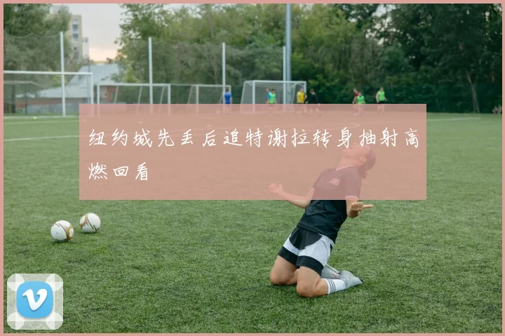 纽约城先丢后追特谢拉转身抽射高燃回看