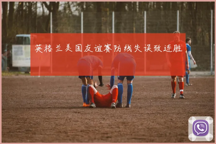英格兰美国友谊赛防线失误致连胜