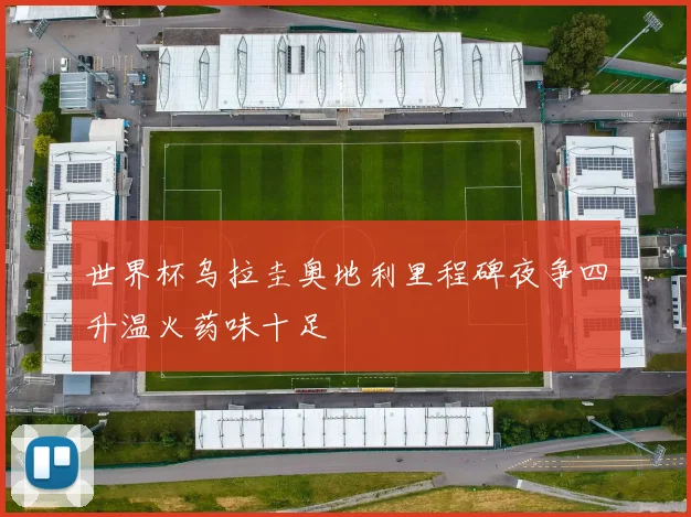 世界杯乌拉圭奥地利里程碑夜争四升温火药味十足