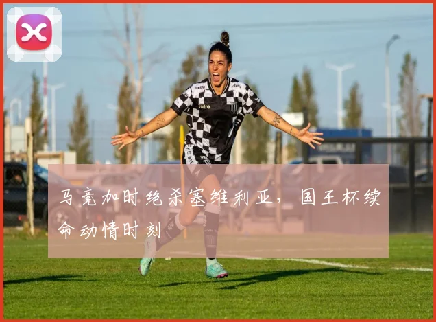 马竞加时绝杀塞维利亚，国王杯续命动情时刻