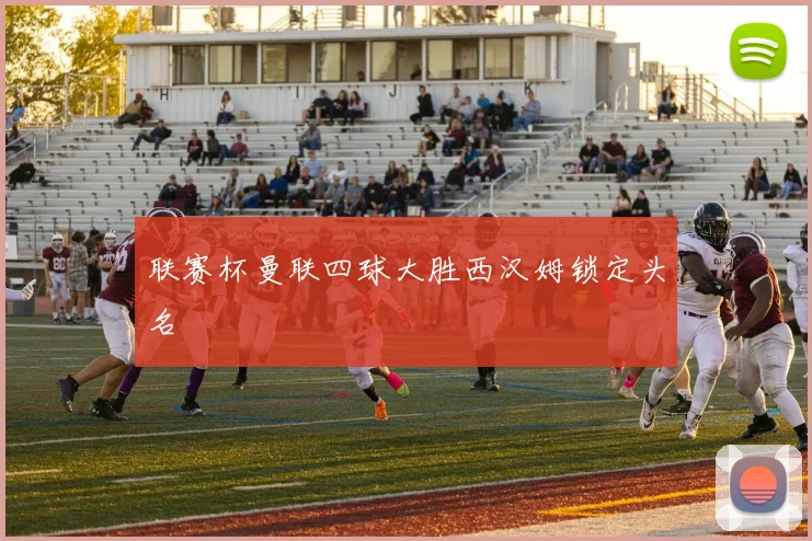 联赛杯曼联四球大胜西汉姆锁定头名
