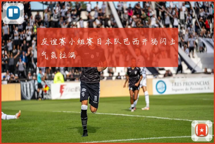 友谊赛小组赛日本队巴西开场闪击气氛拉满