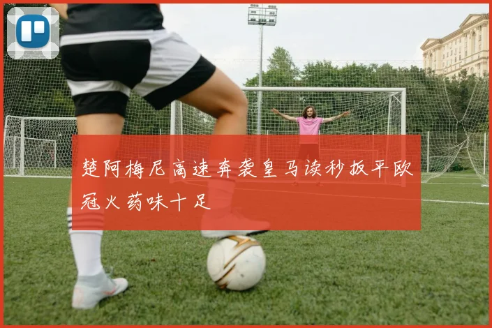 楚阿梅尼高速奔袭皇马读秒扳平欧冠火药味十足