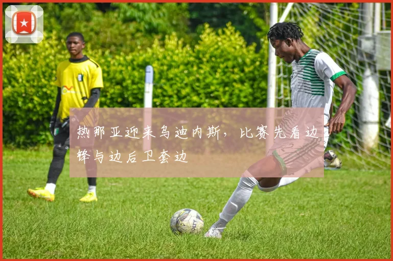 热那亚迎来乌迪内斯，比赛先看边锋与边后卫套边