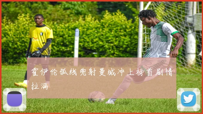 霍伊伦弧线兜射曼城冲上榜首剧情拉满