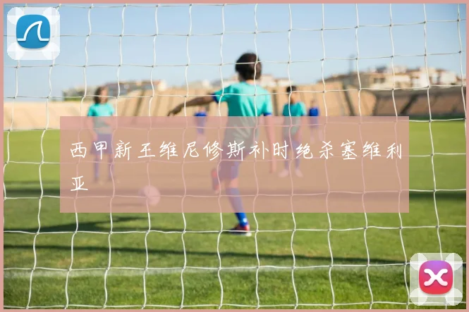 西甲新王维尼修斯补时绝杀塞维利亚