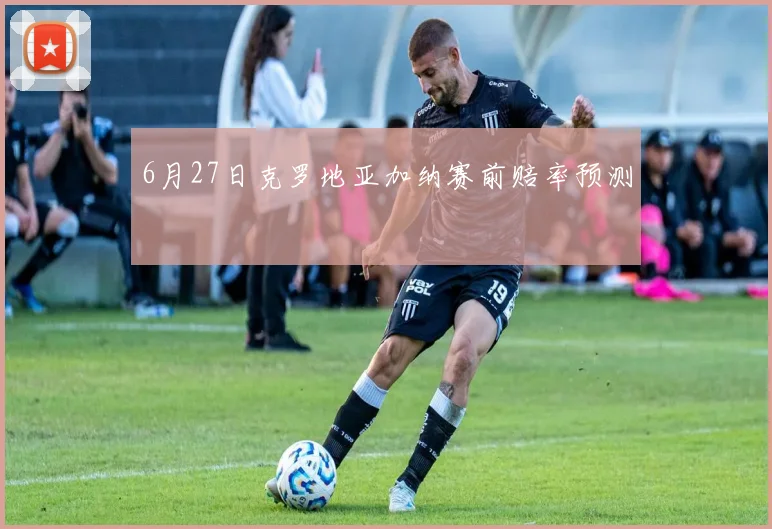 6月27日克罗地亚加纳赛前赔率预测