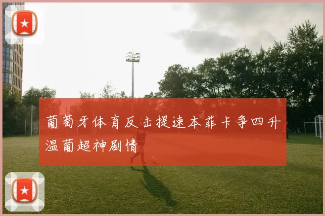 葡萄牙体育反击提速本菲卡争四升温葡超神剧情