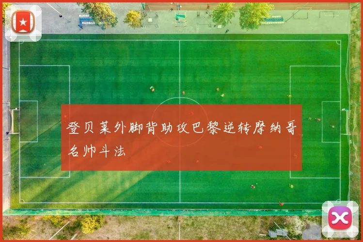 登贝莱外脚背助攻巴黎逆转摩纳哥名帅斗法