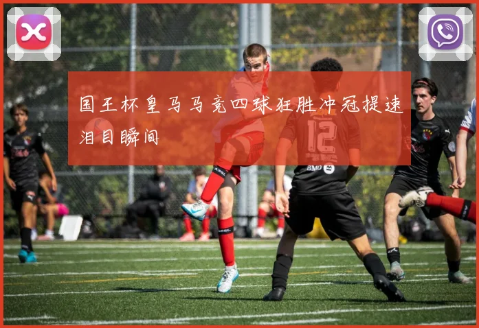 国王杯皇马马竞四球狂胜冲冠提速泪目瞬间