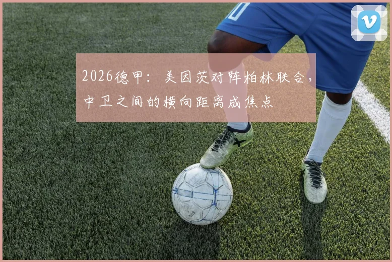 2026德甲：美因茨对阵柏林联合，中卫之间的横向距离成焦点