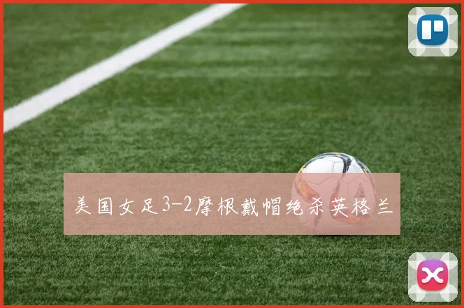 美国女足3-2摩根戴帽绝杀英格兰