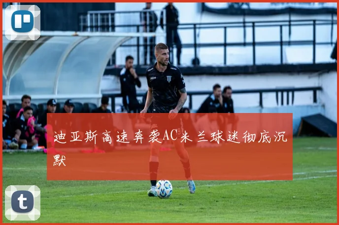 迪亚斯高速奔袭AC米兰球迷彻底沉默
