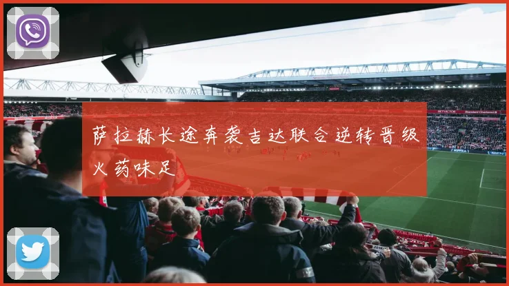 萨拉赫长途奔袭吉达联合逆转晋级火药味足