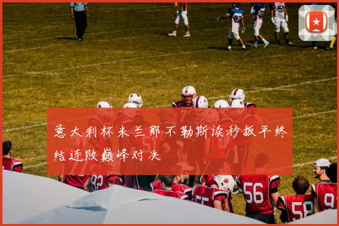 意大利杯米兰那不勒斯读秒扳平终结连败巅峰对决