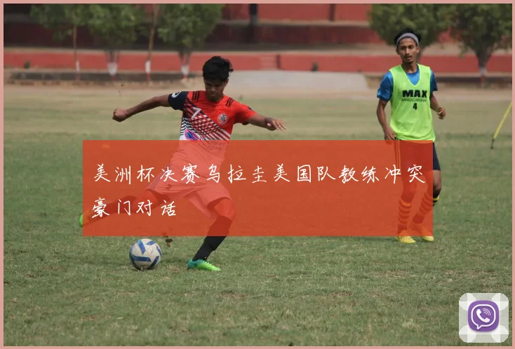 美洲杯决赛乌拉圭美国队教练冲突豪门对话