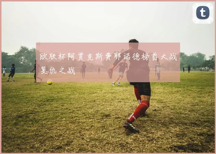 欧联杯阿贾克斯费耶诺德榜首大战复仇之战