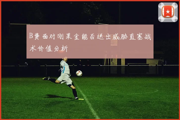 B费面对刚果金能否送出威胁直塞战术价值分析