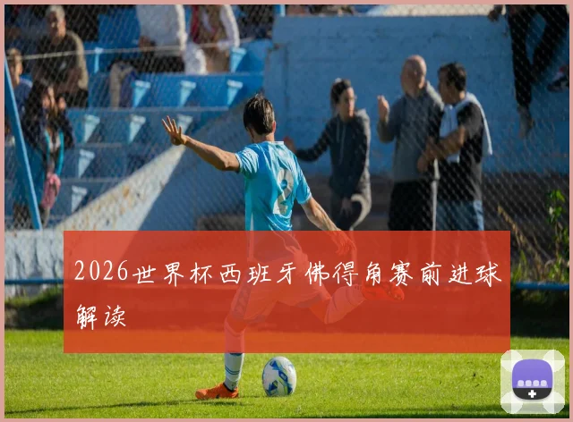 2026世界杯西班牙佛得角赛前进球解读