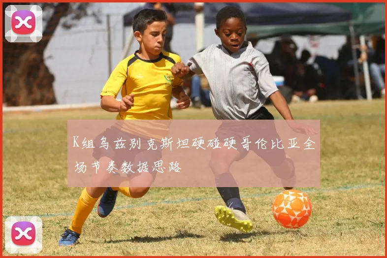 K组乌兹别克斯坦硬碰硬哥伦比亚全场节奏数据思路