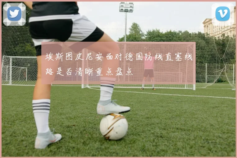 埃斯图皮尼安面对德国防线直塞线路是否清晰重点盘点