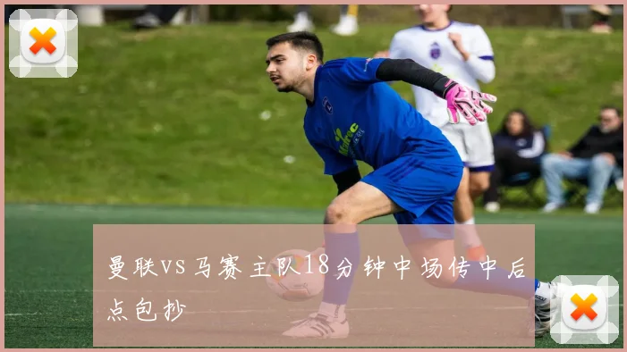 曼联vs马赛主队18分钟中场传中后点包抄