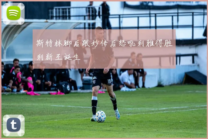 斯特林脚后跟妙传后怒吼利雅得胜利新王诞生