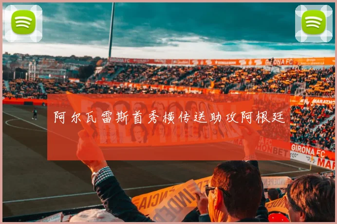 阿尔瓦雷斯首秀横传送助攻阿根廷