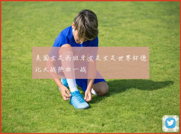 美国女足西班牙女足女足世界杯德比大战热血一战