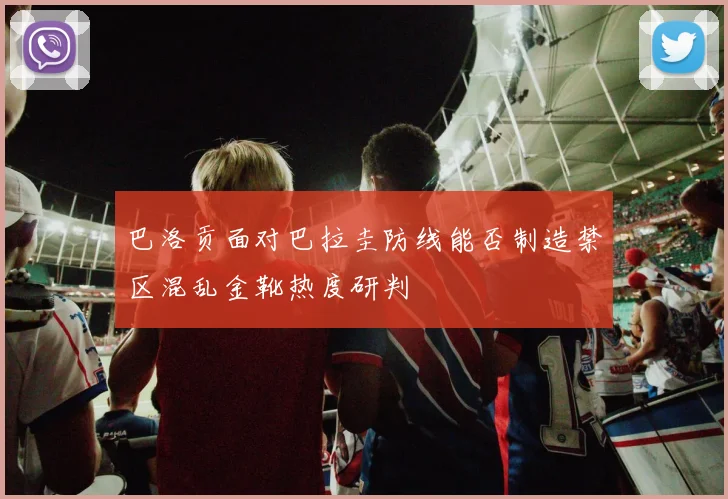 巴洛贡面对巴拉圭防线能否制造禁区混乱金靴热度研判
