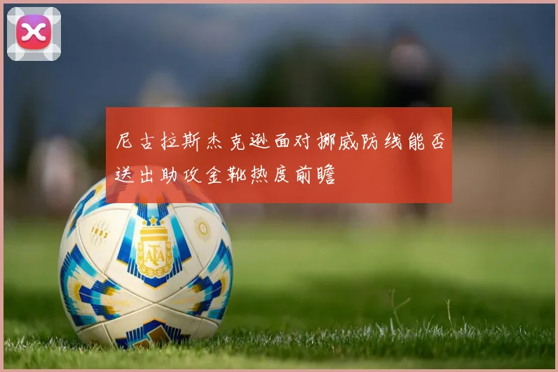 尼古拉斯杰克逊面对挪威防线能否送出助攻金靴热度前瞻