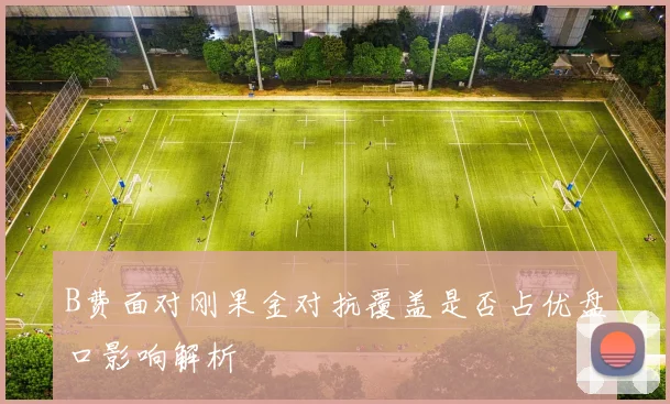 B费面对刚果金对抗覆盖是否占优盘口影响解析