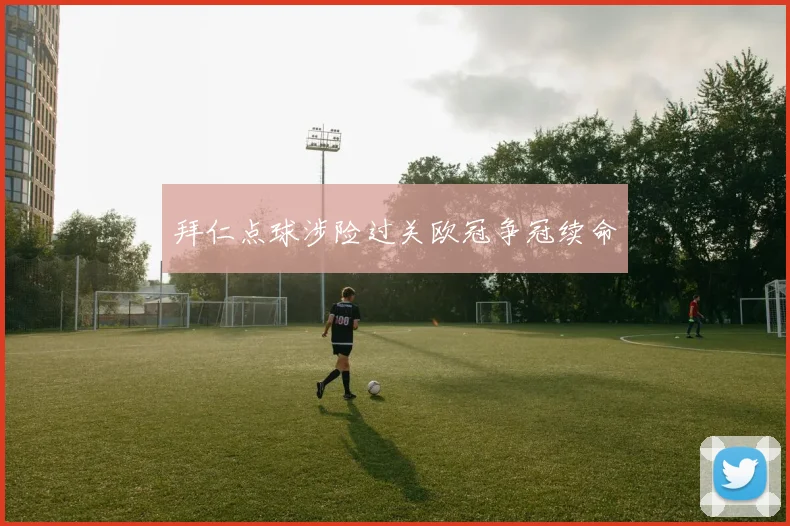 拜仁点球涉险过关欧冠争冠续命