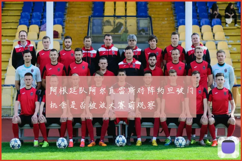 阿根廷队阿尔瓦雷斯对阵约旦破门机会是否被放大赛前观察