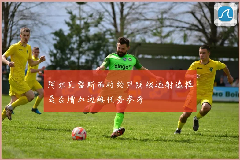 阿尔瓦雷斯面对约旦防线远射选择是否增加边路任务参考