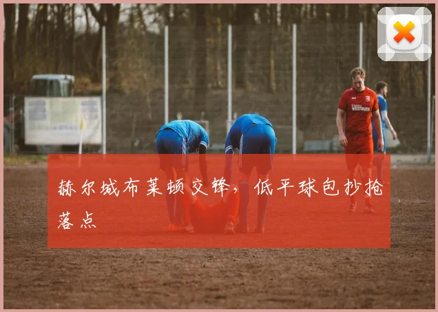 赫尔城布莱顿交锋，低平球包抄抢落点