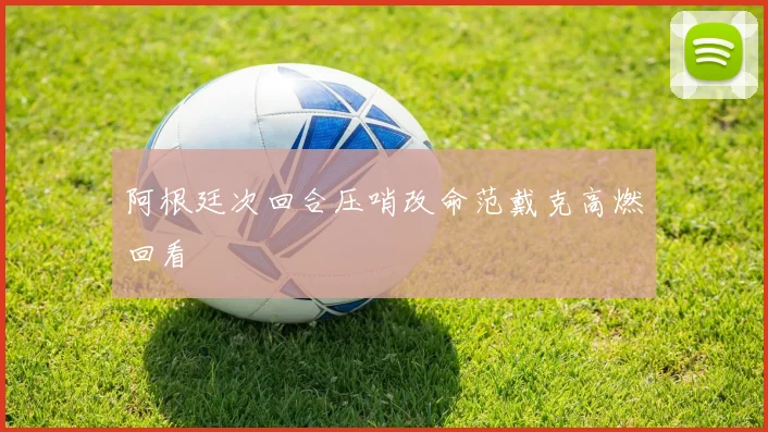 阿根廷次回合压哨改命范戴克高燃回看