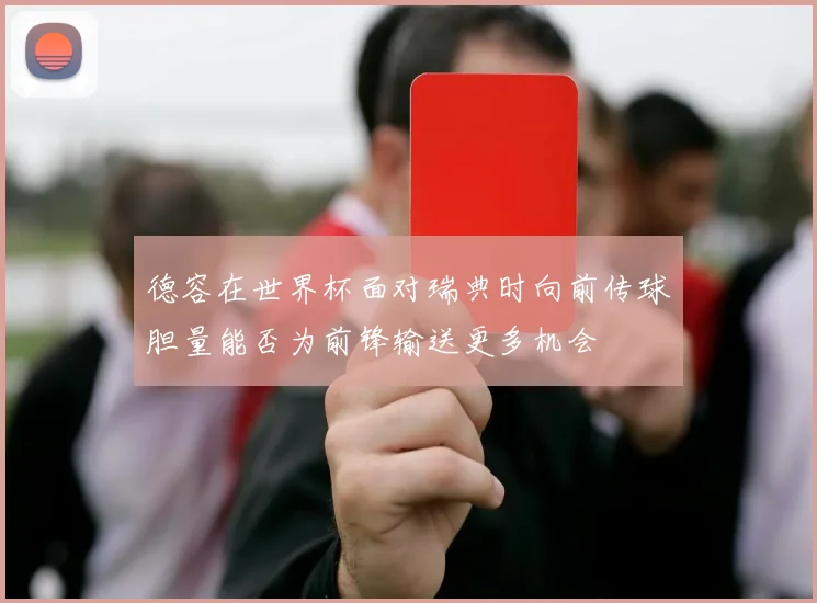 德容在世界杯面对瑞典时向前传球胆量能否为前锋输送更多机会