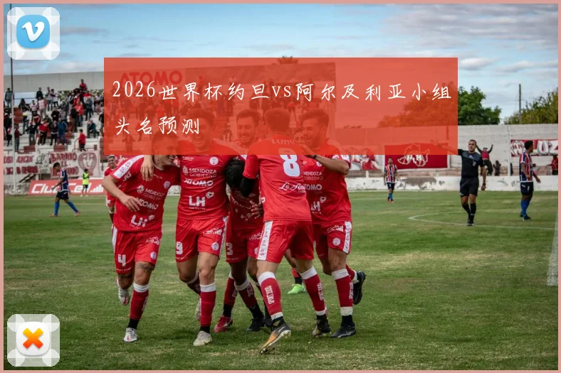 2026世界杯约旦vs阿尔及利亚小组头名预测