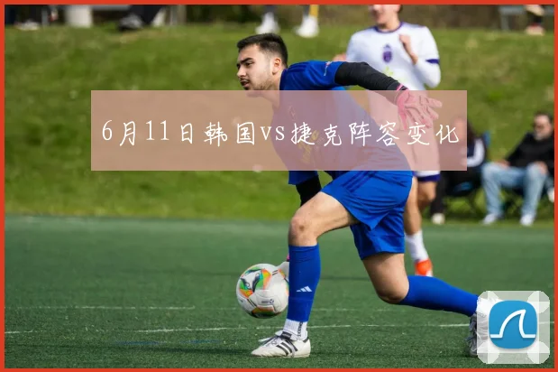 6月11日韩国vs捷克阵容变化
