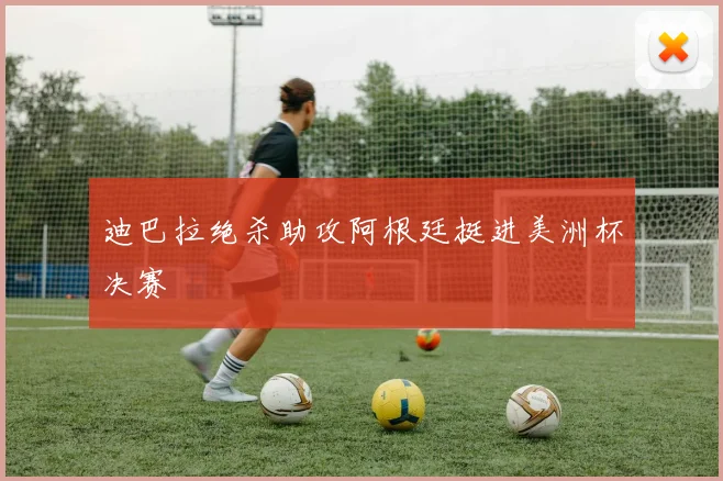 迪巴拉绝杀助攻阿根廷挺进美洲杯决赛