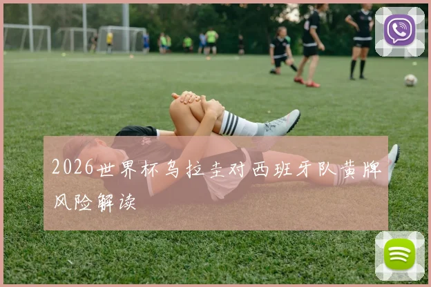 2026世界杯乌拉圭对西班牙队黄牌风险解读