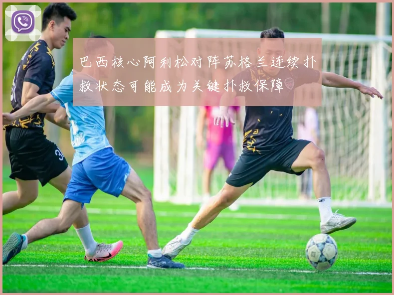 巴西核心阿利松对阵苏格兰连续扑救状态可能成为关键扑救保障