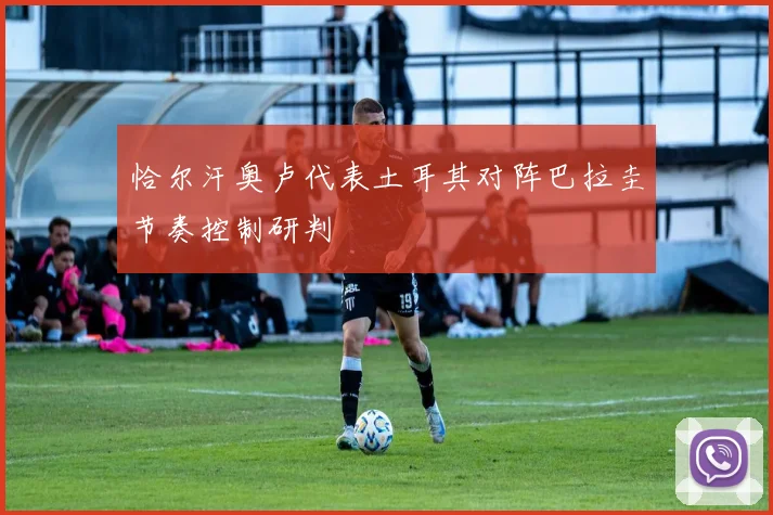 恰尔汗奥卢代表土耳其对阵巴拉圭节奏控制研判