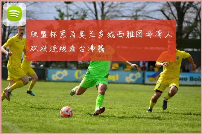 联盟杯黑马奥兰多城西雅图海湾人双核连线看台沸腾