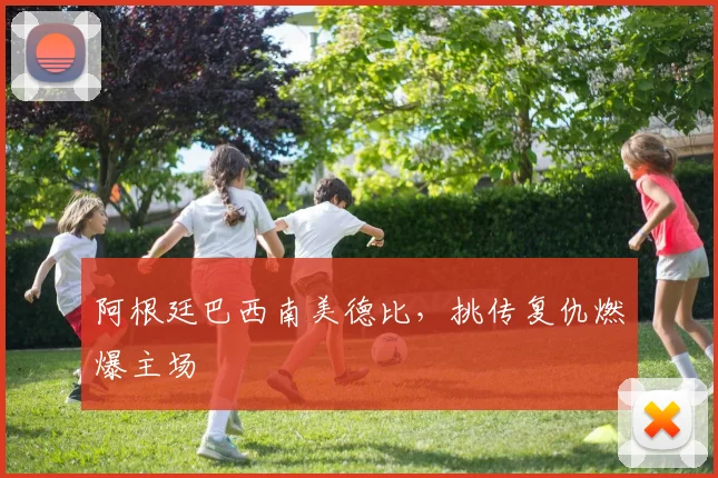 阿根廷巴西南美德比，挑传复仇燃爆主场